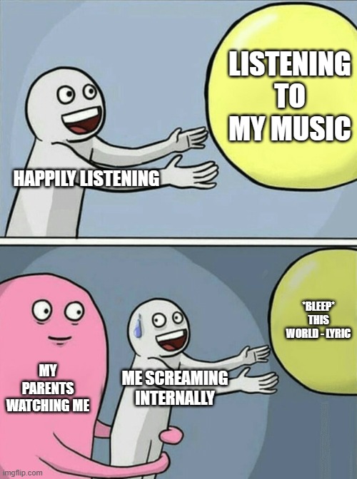 music difficulties | LISTENING TO MY MUSIC; HAPPILY LISTENING; *BLEEP* THIS WORLD - LYRIC; MY PARENTS WATCHING ME; ME SCREAMING INTERNALLY | image tagged in memes,running away balloon | made w/ Imgflip meme maker