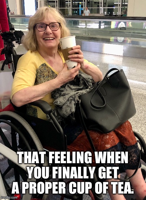 Proper Tea | THAT FEELING WHEN YOU FINALLY GET A PROPER CUP OF TEA. | image tagged in grandma | made w/ Imgflip meme maker