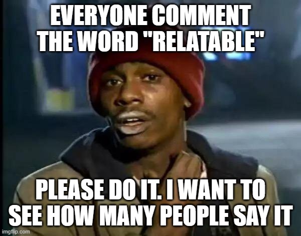 Comment the work relatable | EVERYONE COMMENT THE WORD "RELATABLE"; PLEASE DO IT. I WANT TO SEE HOW MANY PEOPLE SAY IT | image tagged in memes,y'all got any more of that,meme,comment relatable | made w/ Imgflip meme maker
