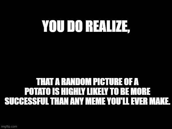 Unless you're Iceu. | YOU DO REALIZE, THAT A RANDOM PICTURE OF A POTATO IS HIGHLY LIKELY TO BE MORE SUCCESSFUL THAN ANY MEME YOU'LL EVER MAKE. | image tagged in poop | made w/ Imgflip meme maker