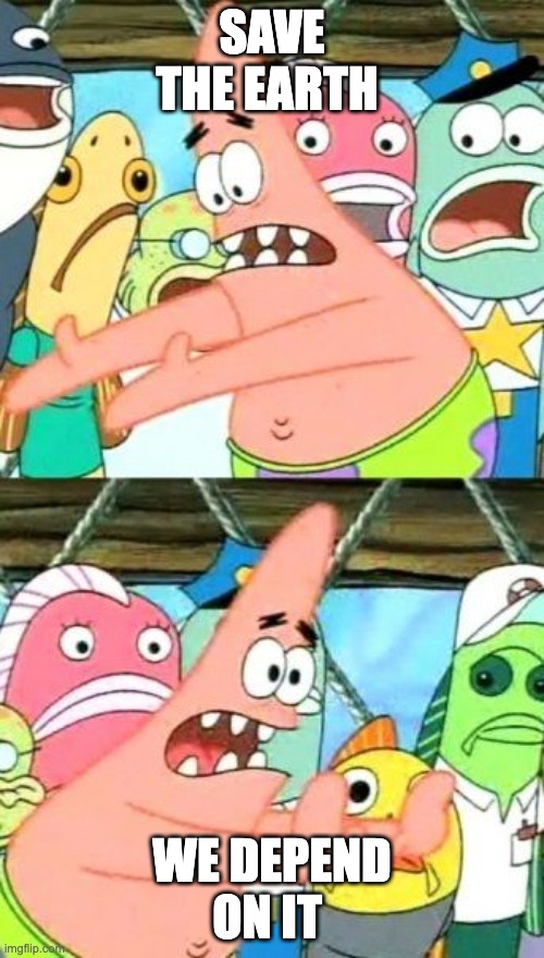 Put It Somewhere Else Patrick | SAVE THE EARTH; WE DEPEND ON IT | image tagged in memes,put it somewhere else patrick | made w/ Imgflip meme maker