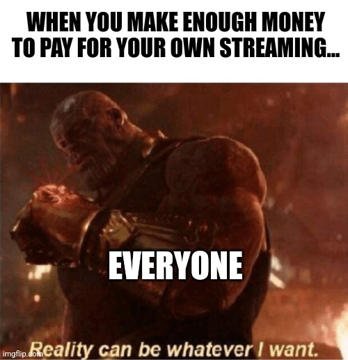 When you can finally pay for your own streaming | WHEN YOU MAKE ENOUGH MONEY TO PAY FOR YOUR OWN STREAMING... EVERYONE | image tagged in reality can be whatever i want | made w/ Imgflip meme maker