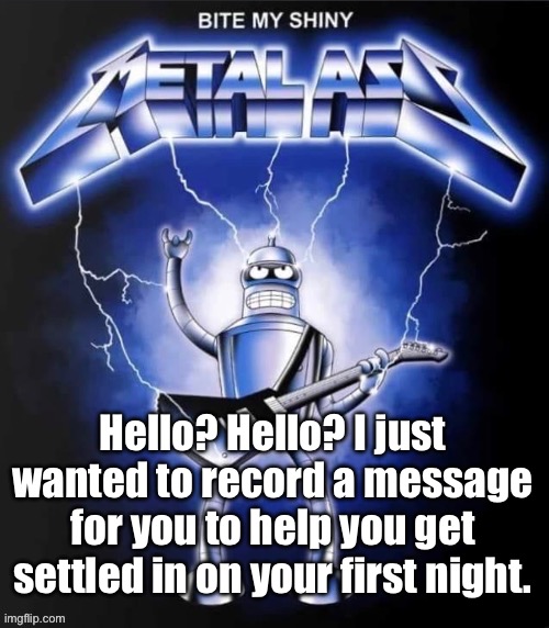 Bite my shiny metal ass | Hello? Hello? I just wanted to record a message for you to help you get settled in on your first night. | image tagged in bite my shiny metal ass | made w/ Imgflip meme maker