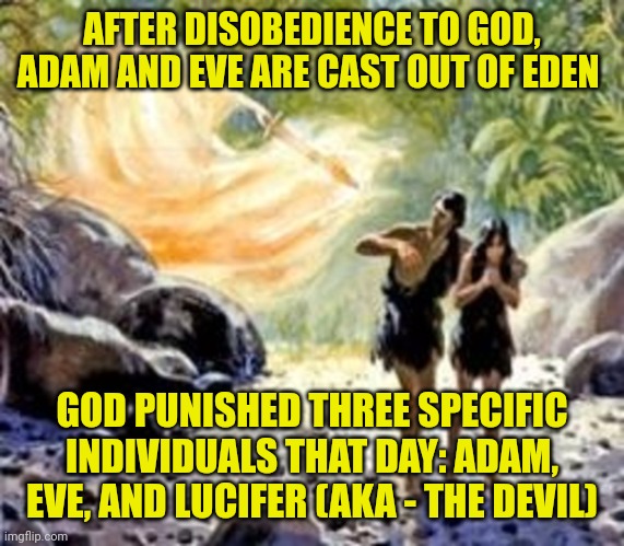 Cast out of Eden | AFTER DISOBEDIENCE TO GOD, ADAM AND EVE ARE CAST OUT OF EDEN; GOD PUNISHED THREE SPECIFIC INDIVIDUALS THAT DAY: ADAM, EVE, AND LUCIFER (AKA - THE DEVIL) | image tagged in cast out of eden | made w/ Imgflip meme maker