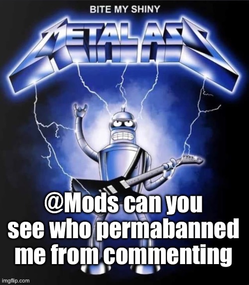 Bite my shiny metal ass | @Mods can you see who permabanned me from commenting | image tagged in bite my shiny metal ass | made w/ Imgflip meme maker