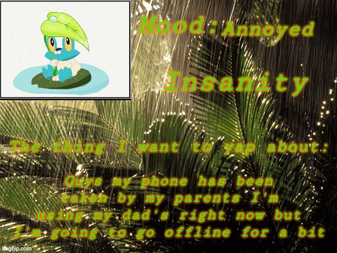 Bye I'll be gone for 2 weeks | Annoyed; Guys my phone has been taken by my parents I'm using my dad's right now but I'm going to go offline for a bit | image tagged in new insanity announcement temp | made w/ Imgflip meme maker
