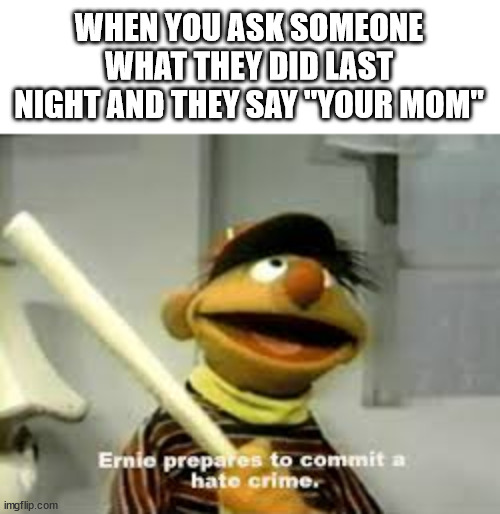Ernie Prepares to commit a hate crime | WHEN YOU ASK SOMEONE WHAT THEY DID LAST NIGHT AND THEY SAY "YOUR MOM" | image tagged in ernie prepares to commit a hate crime | made w/ Imgflip meme maker