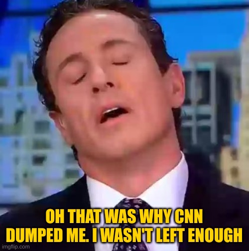 Chris Cuomo | OH THAT WAS WHY CNN DUMPED ME. I WASN'T LEFT ENOUGH | image tagged in chris cuomo | made w/ Imgflip meme maker