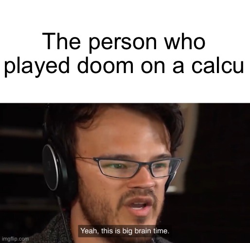 Yeah, this is big brain time | The person who played doom on a calculator | image tagged in yeah this is big brain time | made w/ Imgflip meme maker
