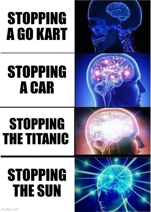 From go kart to the sun | STOPPING A GO KART; STOPPING A CAR; STOPPING THE TITANIC; STOPPING THE SUN | image tagged in memes,expanding brain | made w/ Imgflip meme maker