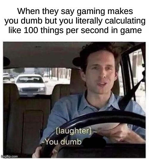lowkey crazy, idk | When they say gaming makes you dumb but you literally calculating like 100 things per second in game | image tagged in you dumb bitch,gaming,video games,games,weird,dumb | made w/ Imgflip meme maker