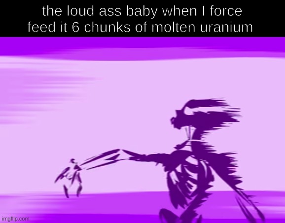 the loud ass baby when I force feed it 6 chunks of molten uranium | made w/ Imgflip meme maker