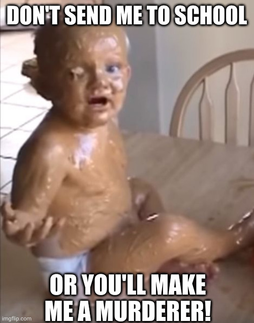 Peanut butter baby - do you want me to be a murderer? Don't send me to school. | DON'T SEND ME TO SCHOOL; OR YOU'LL MAKE ME A MURDERER! | image tagged in peanut butter baby,memes,avoiding school,allergy,no school,self defense | made w/ Imgflip meme maker