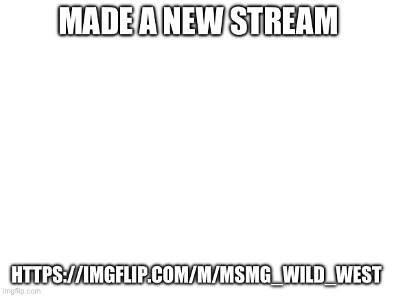 Blank White Template | MADE A NEW STREAM; HTTPS://IMGFLIP.COM/M/MSMG_WILD_WEST | image tagged in blank white template | made w/ Imgflip meme maker