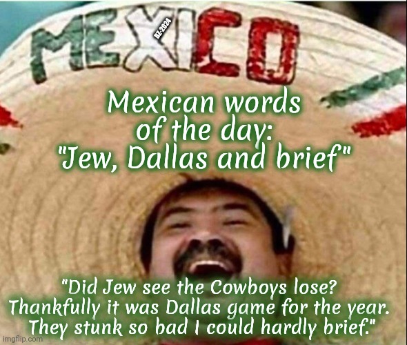 Dallas Cowboys | BZ-2024; Mexican words of the day:
"Jew, Dallas and brief"; "Did Jew see the Cowboys lose? 
Thankfully it was Dallas game for the year. 
They stunk so bad I could hardly brief." | image tagged in jew,dallas cowboys,dallas,cowboy,mexican word of the day | made w/ Imgflip meme maker