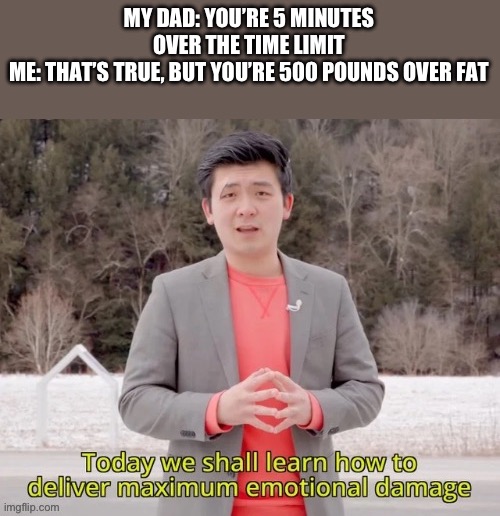 cant shoot guns when you’re one big mac away from obese | MY DAD: YOU’RE 5 MINUTES OVER THE TIME LIMIT
ME: THAT’S TRUE, BUT YOU’RE 500 POUNDS OVER FAT | image tagged in maximum emotional damage,insults,funny | made w/ Imgflip meme maker