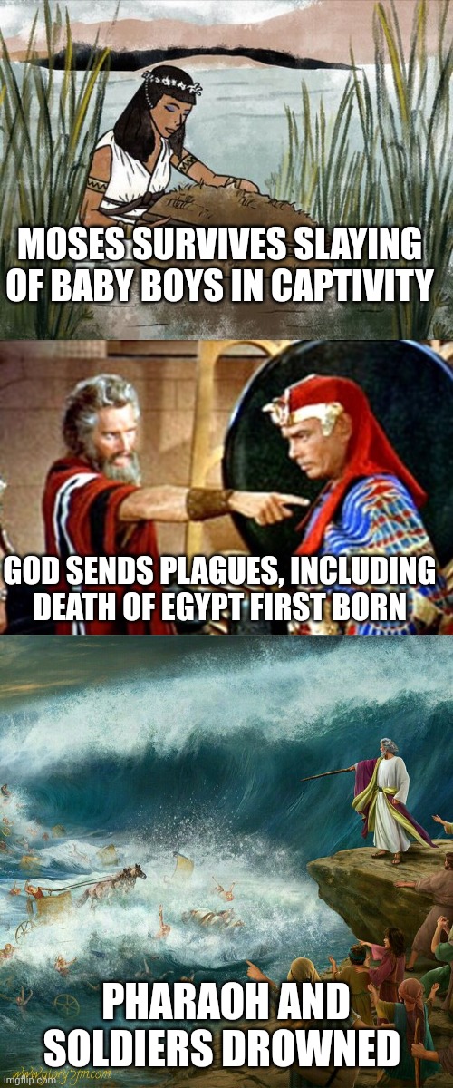 MOSES SURVIVES SLAYING OF BABY BOYS IN CAPTIVITY; GOD SENDS PLAGUES, INCLUDING DEATH OF EGYPT FIRST BORN; PHARAOH AND SOLDIERS DROWNED | image tagged in moses in a basket,moses,pharaohs armies drowning | made w/ Imgflip meme maker