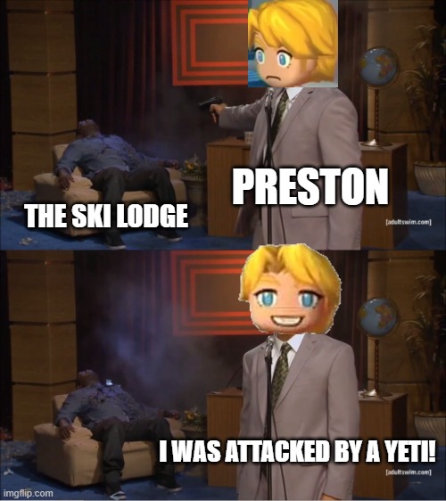 Preston when ski lodge | PRESTON; THE SKI LODGE; I WAS ATTACKED BY A YETI! | image tagged in memes,who killed hannibal,mysims,mysimsagents,preston,prestonwinthrop | made w/ Imgflip meme maker