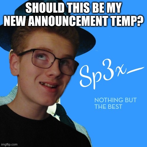 hat | SHOULD THIS BE MY NEW ANNOUNCEMENT TEMP? | image tagged in sp3x_ nothing but the best | made w/ Imgflip meme maker