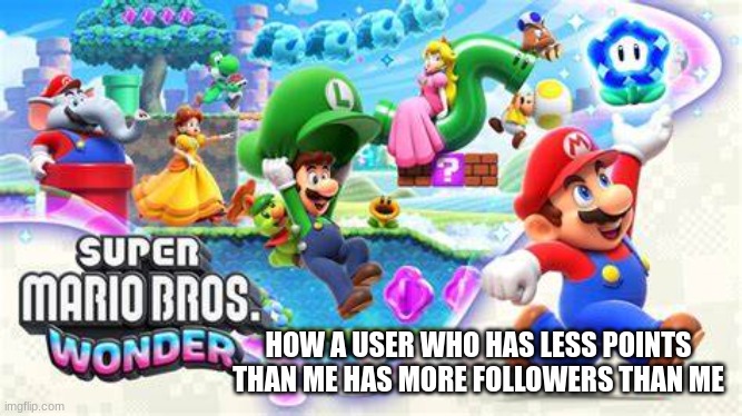 how? | HOW A USER WHO HAS LESS POINTS THAN ME HAS MORE FOLLOWERS THAN ME | image tagged in super mario wonder | made w/ Imgflip meme maker