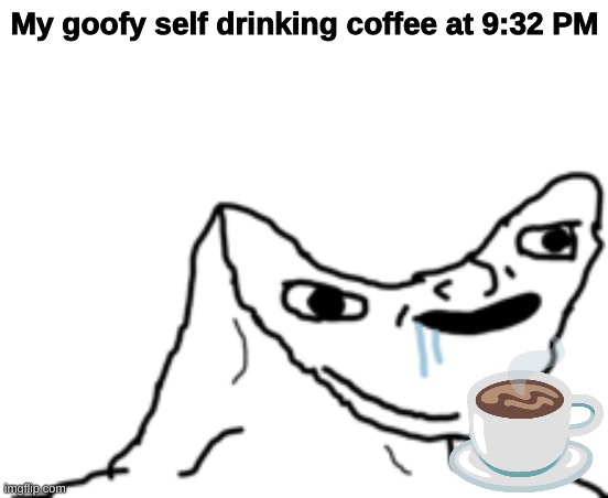 Dumb Wojak | My goofy self drinking coffee at 9:32 PM | image tagged in dumb wojak | made w/ Imgflip meme maker