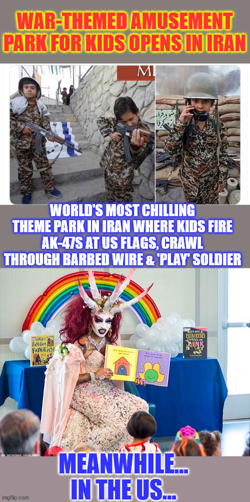 Iranian government to 'educate' kids about war... | WAR-THEMED AMUSEMENT PARK FOR KIDS OPENS IN IRAN; WORLD'S MOST CHILLING THEME PARK IN IRAN WHERE KIDS FIRE AK-47S AT US FLAGS, CRAWL THROUGH BARBED WIRE & 'PLAY' SOLDIER; MEANWHILE... IN THE US... | image tagged in satanic drag queen teaches children/kids | made w/ Imgflip meme maker