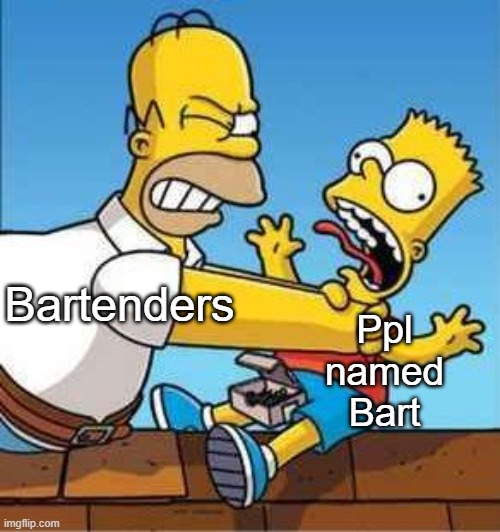 bart ender | Ppl named Bart; Bartenders | image tagged in bart simpson choked by homer,bart simpson,the simpsons,bad pun,unfunny,memes | made w/ Imgflip meme maker