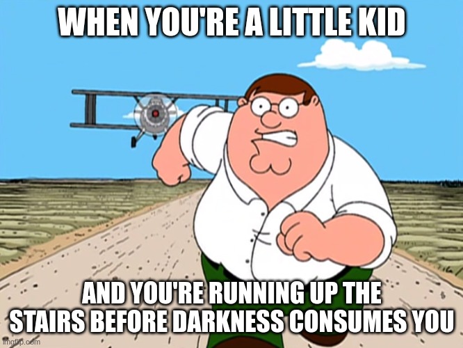 When you're running up the stairs before darkness consumes you... | WHEN YOU'RE A LITTLE KID; AND YOU'RE RUNNING UP THE STAIRS BEFORE DARKNESS CONSUMES YOU | image tagged in peter griffin running away | made w/ Imgflip meme maker