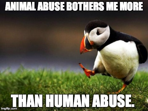 Unpopular Opinion Puffin Meme | ANIMAL ABUSE BOTHERS ME MORE THAN HUMAN ABUSE. | image tagged in memes,unpopular opinion puffin,AdviceAnimals | made w/ Imgflip meme maker