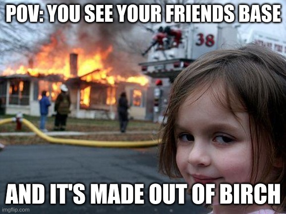 Birch base burning | POV: YOU SEE YOUR FRIENDS BASE; AND IT'S MADE OUT OF BIRCH | image tagged in memes,disaster girl | made w/ Imgflip meme maker