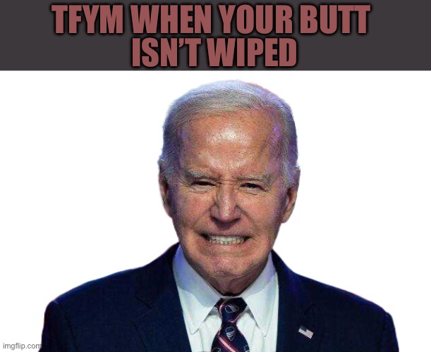Joe Biden | ISN’T WIPED; TFYM WHEN YOUR BUTT | image tagged in biden,sucks,so do you for voting for him | made w/ Imgflip meme maker