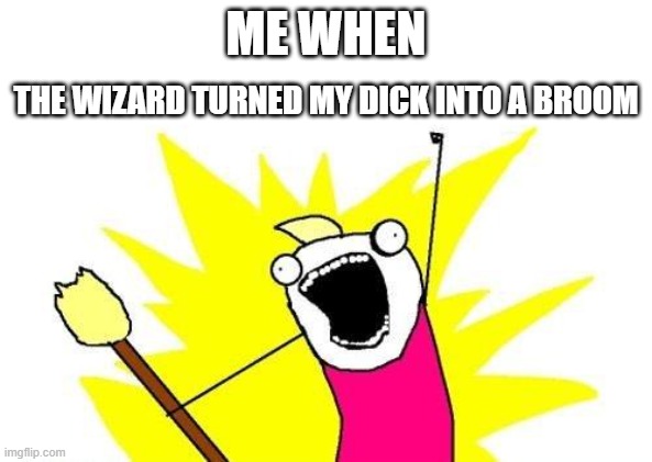 X All The Y | ME WHEN; THE WIZARD TURNED MY DICK INTO A BROOM | image tagged in memes,x all the y | made w/ Imgflip meme maker