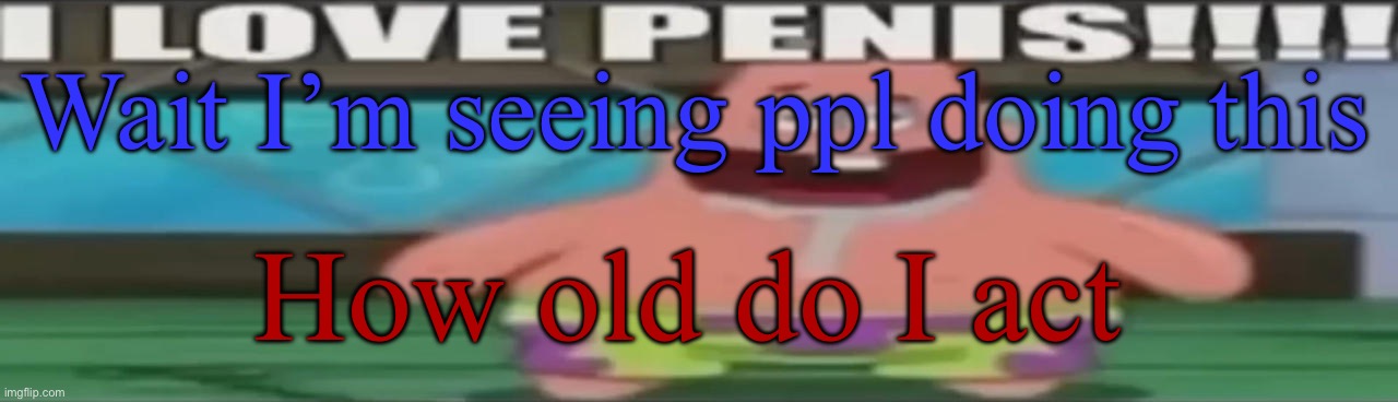 Ik prtry childish ngl | Wait I’m seeing ppl doing this; How old do I act | image tagged in i love penis | made w/ Imgflip meme maker