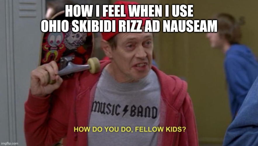 Me a 27 year old using slang terms used by people 20 years younger than me | HOW I FEEL WHEN I USE OHIO SKIBIDI RIZZ AD NAUSEAM | image tagged in how do you do fellow kids,ohio,skibidi toilet,rizz | made w/ Imgflip meme maker