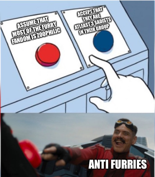 You'all need to stop playing the victim card | ACCEPT THAT THEY ARE ATLEAST 3 SADISTS IN THEIR GROUP; ASSUME THAT MOST OF THE FURRY FANDOM IS ZOOPHILIC; ANTI FURRIES | image tagged in robotnik pressing red button,furry,furries,anti furry | made w/ Imgflip meme maker