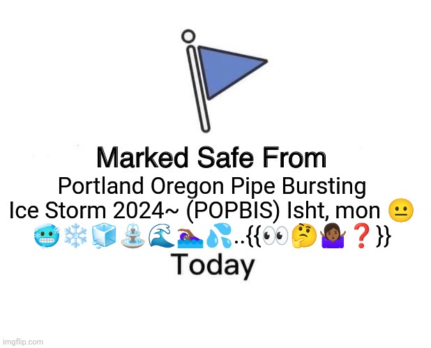 Portland Oregon Ice Storm 2024 | Portland Oregon Pipe Bursting Ice Storm 2024~ (POPBIS) Isht, mon 😐
🥶❄️🧊⛲🌊🏊🏾‍♀️💦..{{👀🤔🤷🏾‍♀️❓}} | image tagged in memes,marked safe from,portlandia | made w/ Imgflip meme maker