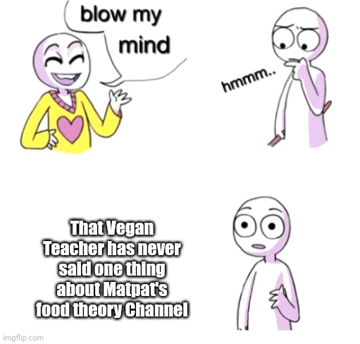 It's true | That Vegan Teacher has never said one thing about Matpat's food theory Channel | image tagged in blow my mind | made w/ Imgflip meme maker