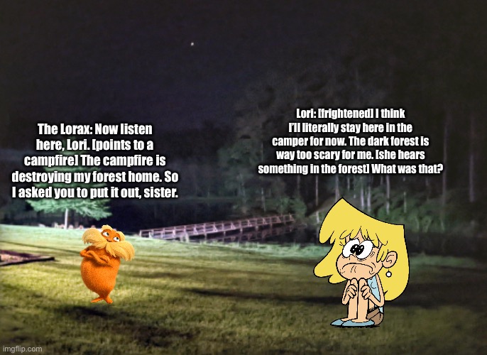 The Lorax - Campfires | Lori: [frightened] I think I’ll literally stay here in the camper for now. The dark forest is way too scary for me. [she hears something in the forest] What was that? The Lorax: Now listen here, Lori. [points to a campfire] The campfire is destroying my forest home. So I asked you to put it out, sister. | image tagged in the loud house,dr seuss,the lorax,lori loud,memes,deviantart | made w/ Imgflip meme maker