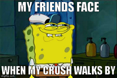 Don't You Squidward | MY FRIENDS FACE WHEN MY CRUSH WALKS BY | image tagged in memes,dont you squidward | made w/ Imgflip meme maker