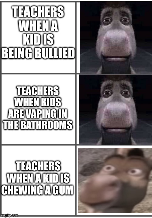 Blank Comic Panel 2x3 | TEACHERS WHEN A KID IS BEING BULLIED; TEACHERS WHEN KIDS ARE VAPING IN THE BATHROOMS; TEACHERS WHEN A KID IS CHEWING A GUM | image tagged in blank comic panel 2x3 | made w/ Imgflip meme maker