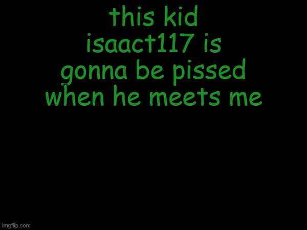 esco mayo's temp | this kid isaact117 is gonna be pissed when he meets me | image tagged in esco mayo's temp | made w/ Imgflip meme maker