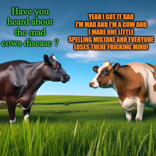 YEAH I GOT IT BAD I'M MAD AND I'M A COW AND I MADE ONE LITTLE SPELLING MISTAKE AND EVERYONE LOSES THERE FRICKING MIND! Have you heard about the mad cows disease ? | made w/ Imgflip meme maker
