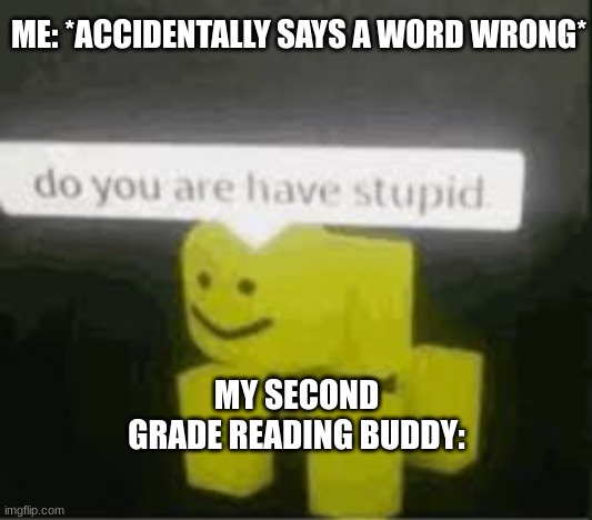 Bruh... | ME: *ACCIDENTALLY SAYS A WORD WRONG*; MY SECOND GRADE READING BUDDY: | image tagged in do you are have stupid | made w/ Imgflip meme maker
