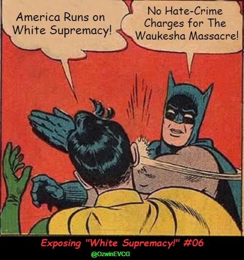 Exposing "White Supremacy!" #06 | America Runs on 

White Supremacy! No Hate-Crime 

Charges for The 

Waukesha Massacre! Exposing "White Supremacy!" #06; @OzwinEVCG | image tagged in antiwhite terrorist,darrell brooks,waukesha massacre,white supremacy,batman slapping robin,msm lies | made w/ Imgflip meme maker