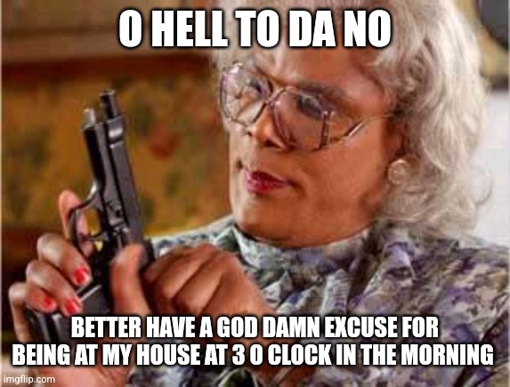 Madea with Gun | O HELL TO DA NO BETTER HAVE A GOD DAMN EXCUSE FOR BEING AT MY HOUSE AT 3 O CLOCK IN THE MORNING | image tagged in madea with gun | made w/ Imgflip meme maker