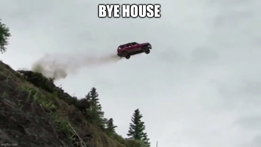 Car Driving Off Cliff | BYE HOUSE | image tagged in car driving off cliff | made w/ Imgflip meme maker