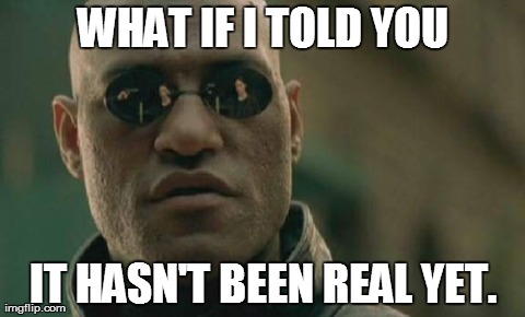 Matrix Morpheus Meme | WHAT IF I TOLD YOU IT HASN'T BEEN REAL YET. | image tagged in memes,matrix morpheus | made w/ Imgflip meme maker
