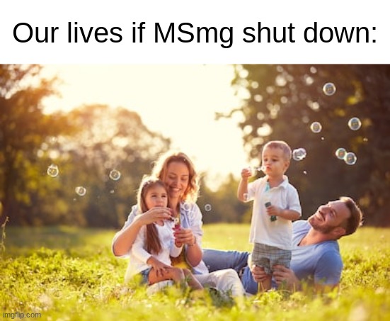 Happy Family | Our lives if MSmg shut down: | image tagged in happy family | made w/ Imgflip meme maker