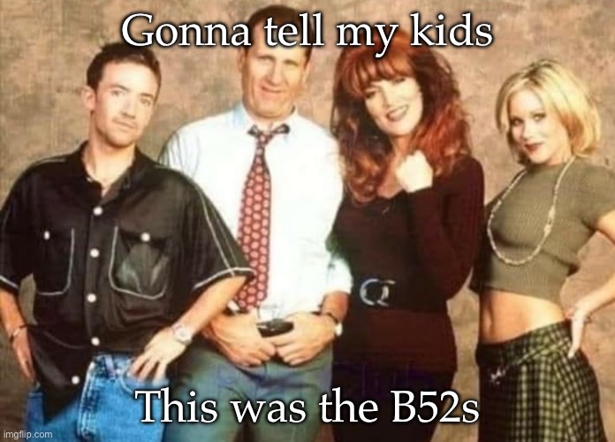 B52s | Gonna tell my kids; This was the B52s | image tagged in music,band,party,al bundy | made w/ Imgflip meme maker