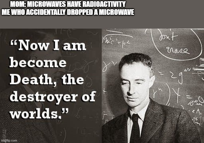 microwaves be like | MOM: MICROWAVES HAVE RADIOACTIVITY
ME WHO ACCIDENTALLY DROPPED A MICROWAVE | image tagged in now i am become death the destroyer of worlds | made w/ Imgflip meme maker